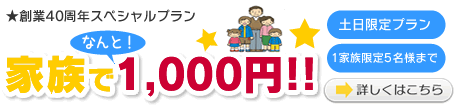 創業40周年スペシャルプラン 家族で1,000円!詳しくはこちら